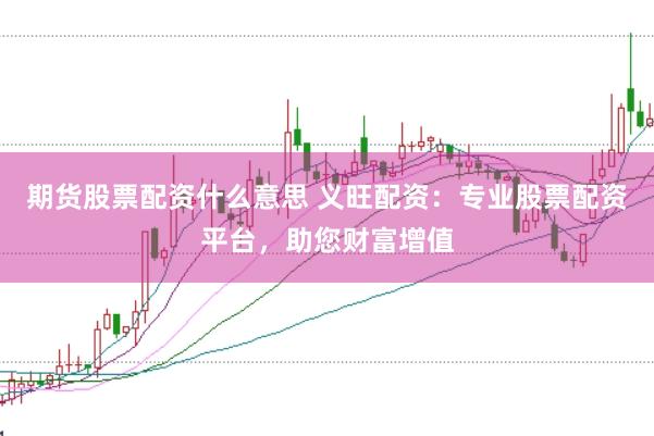 期货股票配资什么意思 义旺配资：专业股票配资平台，助您财富增值