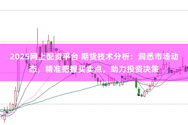 2025网上配资平台 期货技术分析：洞悉市场动态，精准把握买卖点，助力投资决策
