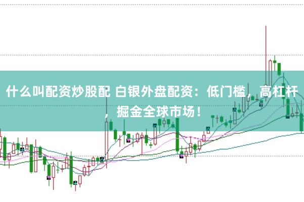 什么叫配资炒股配 白银外盘配资：低门槛，高杠杆，掘金全球市场！