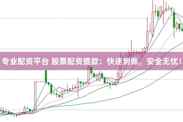 专业配资平台 股票配资提款：快速到账，安全无忧！
