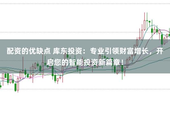 配资的优缺点 库东投资：专业引领财富增长，开启您的智能投资新篇章！