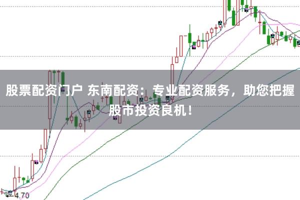 股票配资门户 东南配资：专业配资服务，助您把握股市投资良机！