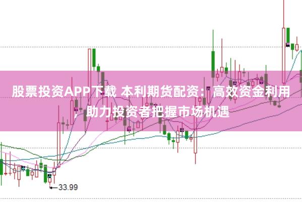 股票投资APP下载 本利期货配资：高效资金利用，助力投资者把握市场机遇