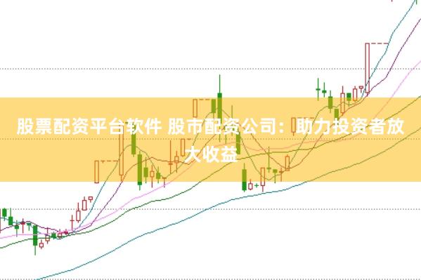 股票配资平台软件 股市配资公司：助力投资者放大收益