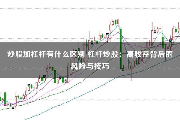 炒股加杠杆有什么区别 杠杆炒股：高收益背后的风险与技巧