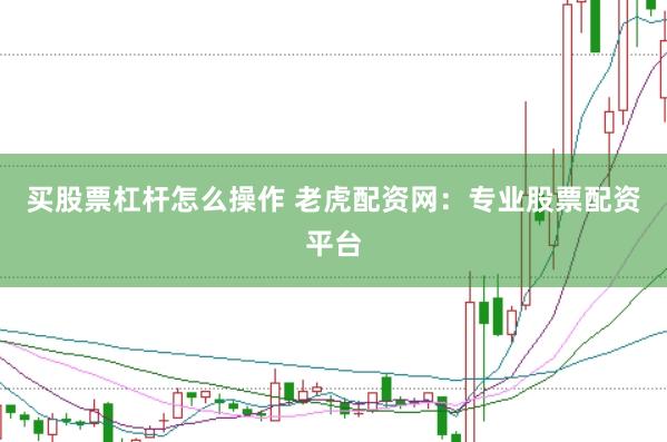 买股票杠杆怎么操作 老虎配资网：专业股票配资平台