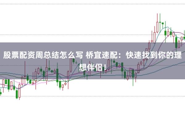 股票配资周总结怎么写 桥宜速配：快速找到你的理想伴侣！