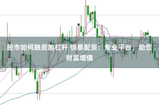 股市如何融资加杠杆 恒泰配资：专业平台，助您财富增值