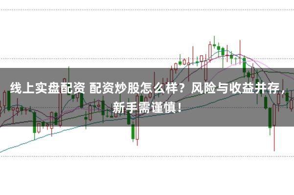 线上实盘配资 配资炒股怎么样？风险与收益并存，新手需谨慎！
