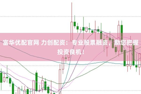 富华优配官网 力创配资：专业股票融资，助您把握投资良机！