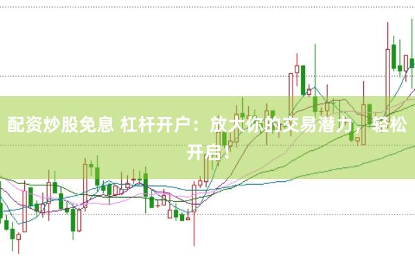 配资炒股免息 杠杆开户：放大你的交易潜力，轻松开启！