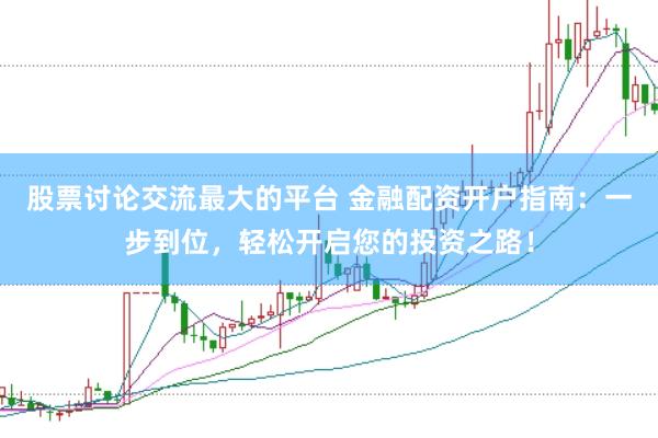 股票讨论交流最大的平台 金融配资开户指南：一步到位，轻松开启您的投资之路！