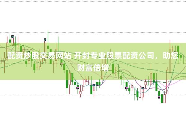 配资炒股交易网站 开封专业股票配资公司，助您财富倍增