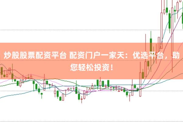 炒股股票配资平台 配资门户一家天：优选平台，助您轻松投资！