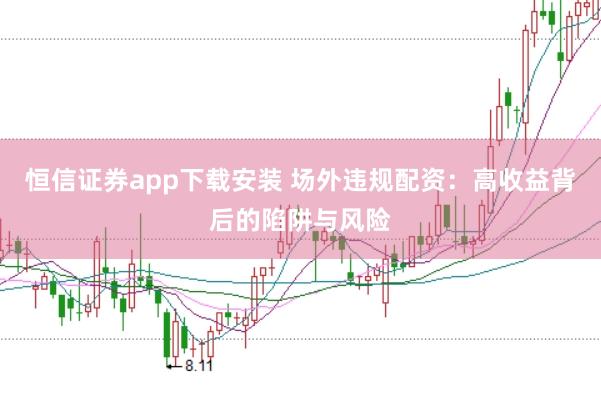 恒信证券app下载安装 场外违规配资：高收益背后的陷阱与风险