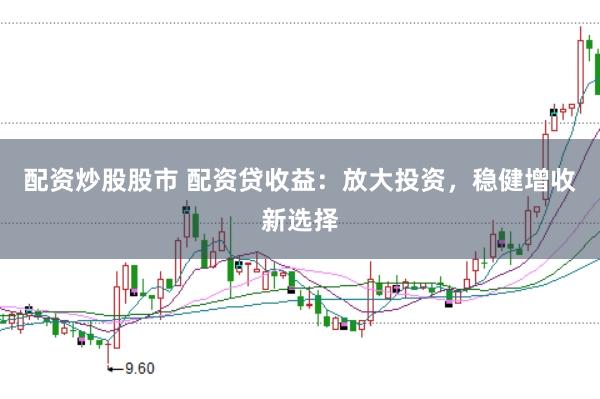 配资炒股股市 配资贷收益：放大投资，稳健增收新选择