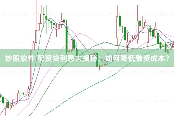 炒股软件 配资贷利息大揭秘：如何降低融资成本？