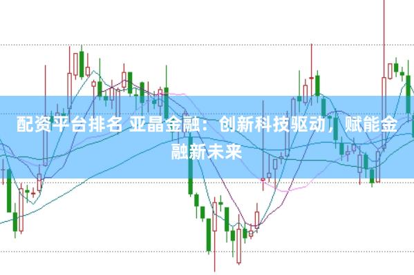 配资平台排名 亚晶金融：创新科技驱动，赋能金融新未来