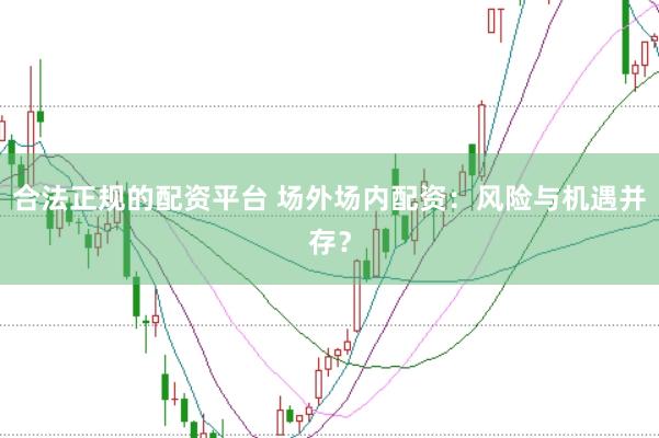 合法正规的配资平台 场外场内配资：风险与机遇并存？
