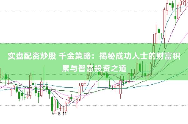 实盘配资炒股 千金策略：揭秘成功人士的财富积累与智慧投资之道