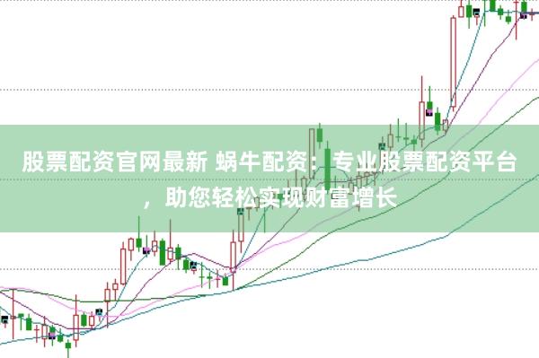 股票配资官网最新 蜗牛配资：专业股票配资平台，助您轻松实现财富增长