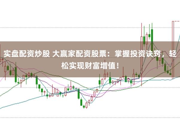 实盘配资炒股 大赢家配资股票：掌握投资诀窍，轻松实现财富增值！