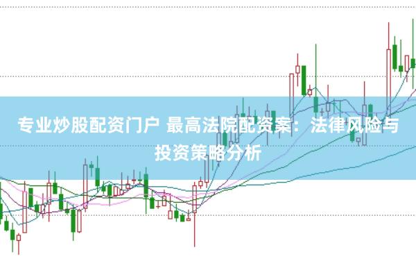 专业炒股配资门户 最高法院配资案：法律风险与投资策略分析