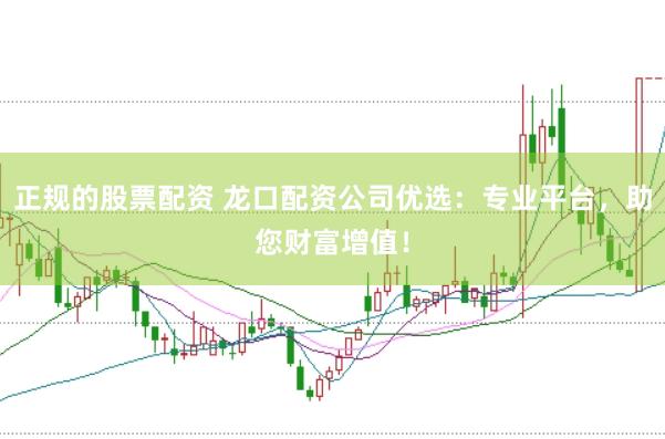 正规的股票配资 龙口配资公司优选：专业平台，助您财富增值！