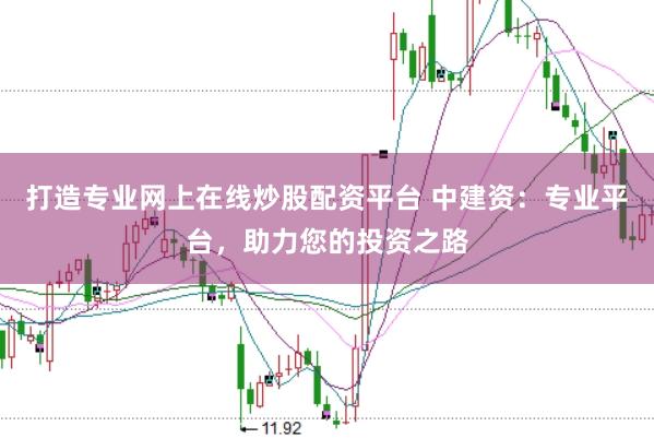 打造专业网上在线炒股配资平台 中建资：专业平台，助力您的投资之路