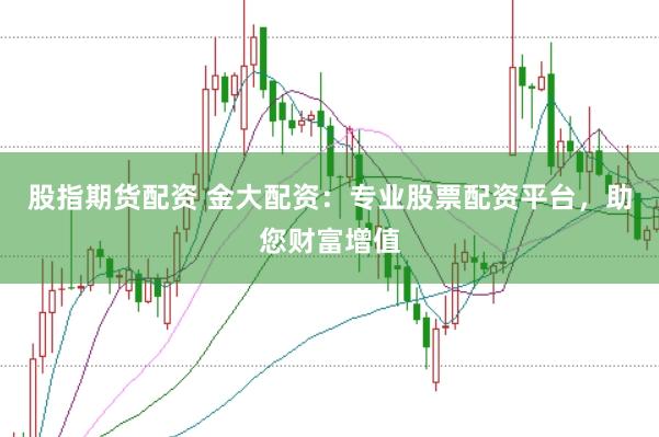 股指期货配资 金大配资：专业股票配资平台，助您财富增值