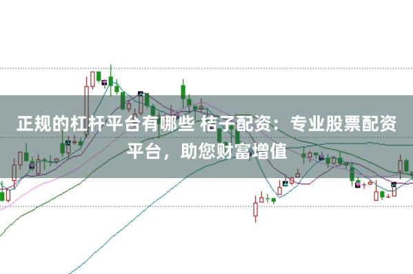 正规的杠杆平台有哪些 桔子配资：专业股票配资平台，助您财富增值