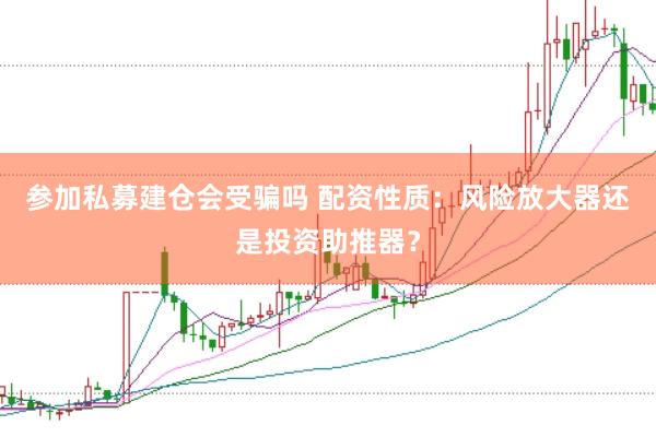 参加私募建仓会受骗吗 配资性质：风险放大器还是投资助推器？