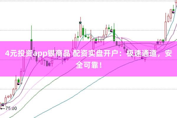 4元投资app银商品 配资实盘开户：极速通道，安全可靠！