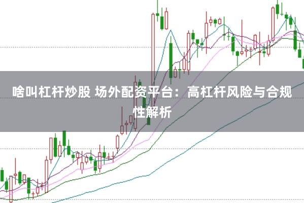 啥叫杠杆炒股 场外配资平台：高杠杆风险与合规性解析