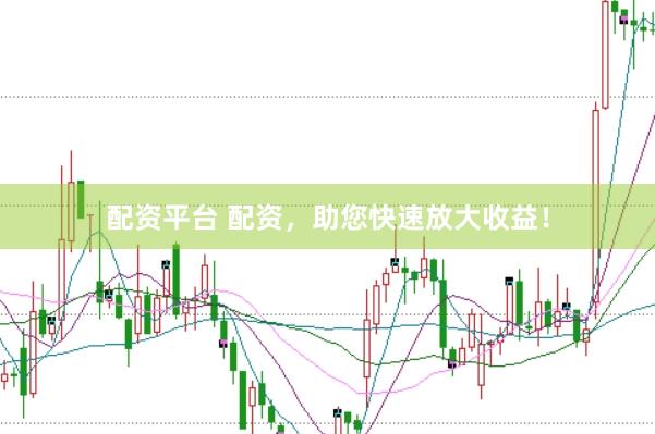 配资平台 配资，助您快速放大收益！