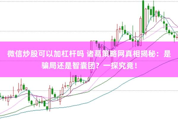 微信炒股可以加杠杆吗 诸葛策略网真相揭秘：是骗局还是智囊团？一探究竟！