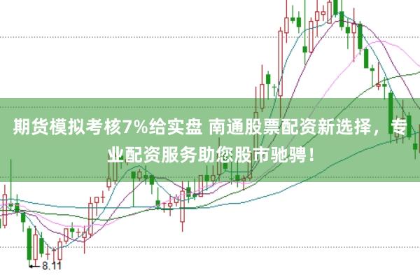 期货模拟考核7%给实盘 南通股票配资新选择，专业配资服务助您股市驰骋！