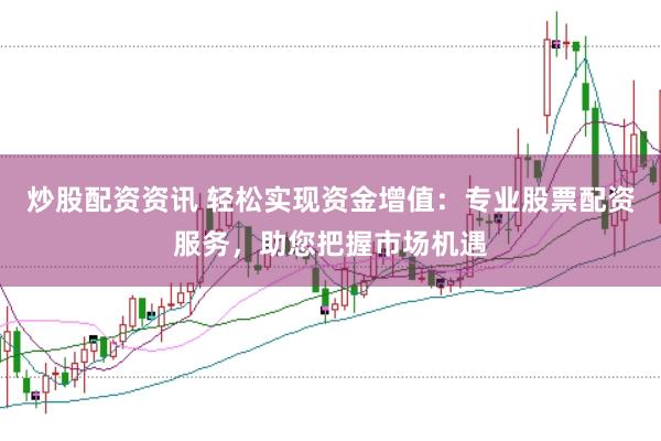 炒股配资资讯 轻松实现资金增值：专业股票配资服务，助您把握市场机遇