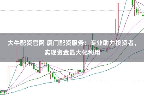 大牛配资官网 厦门配资服务：专业助力投资者，实现资金最大化利用