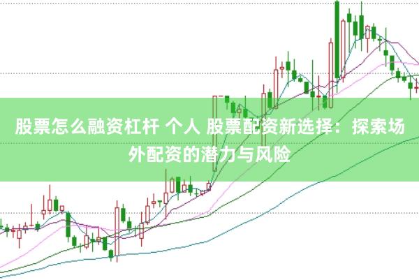 股票怎么融资杠杆 个人 股票配资新选择：探索场外配资的潜力与风险