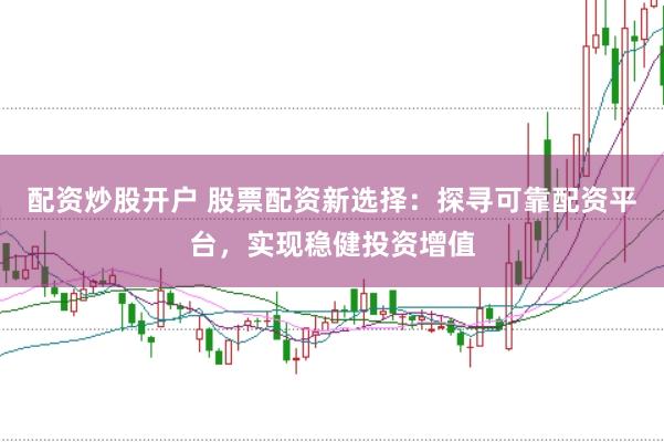 配资炒股开户 股票配资新选择：探寻可靠配资平台，实现稳健投资增值