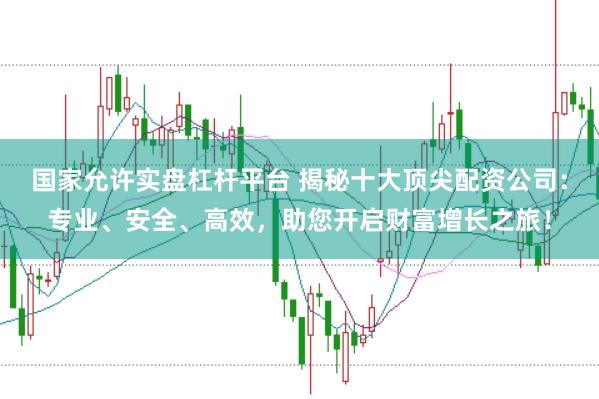 国家允许实盘杠杆平台 揭秘十大顶尖配资公司：专业、安全、高效，助您开启财富增长之旅！