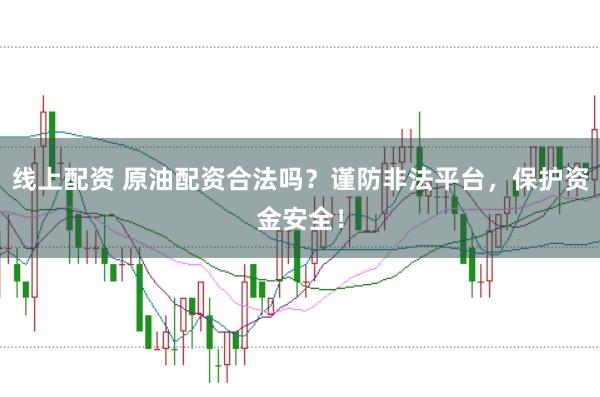 线上配资 原油配资合法吗？谨防非法平台，保护资金安全！