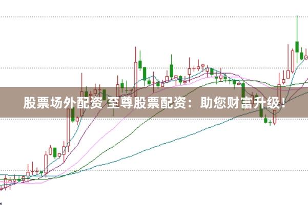 股票场外配资 至尊股票配资：助您财富升级！