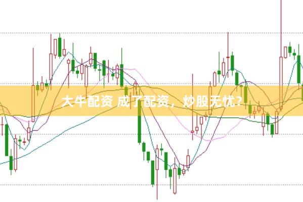 大牛配资 成了配资，炒股无忧？