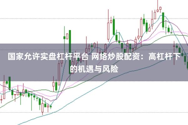 国家允许实盘杠杆平台 网络炒股配资：高杠杆下的机遇与风险