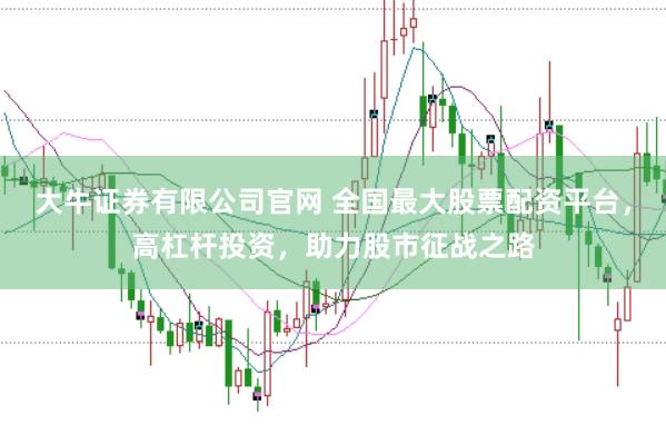 大牛证券有限公司官网 全国最大股票配资平台，高杠杆投资，助力股市征战之路