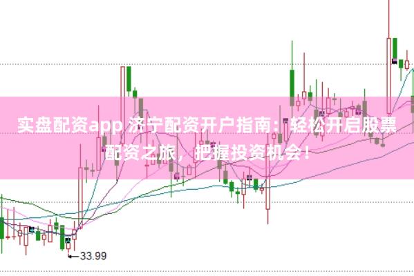 实盘配资app 济宁配资开户指南：轻松开启股票配资之旅，把握投资机会！