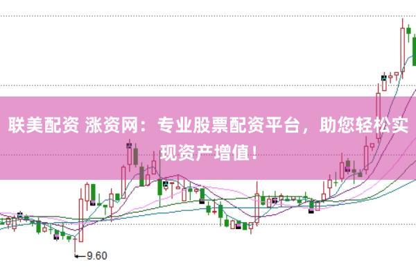 联美配资 涨资网：专业股票配资平台，助您轻松实现资产增值！