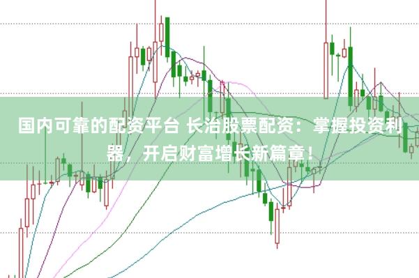 国内可靠的配资平台 长治股票配资：掌握投资利器，开启财富增长新篇章！